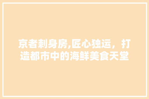 京者刺身房,匠心独运，打造都市中的海鲜美食天堂
