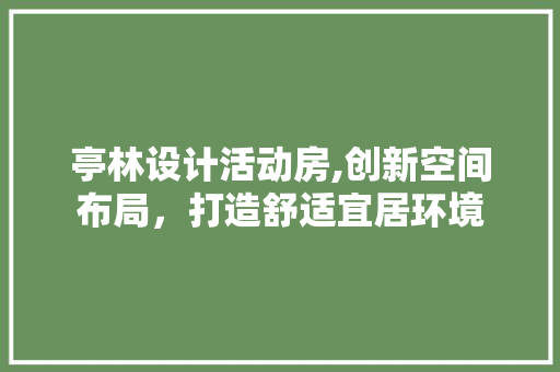 亭林设计活动房,创新空间布局，打造舒适宜居环境