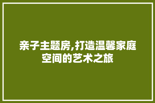 亲子主题房,打造温馨家庭空间的艺术之旅