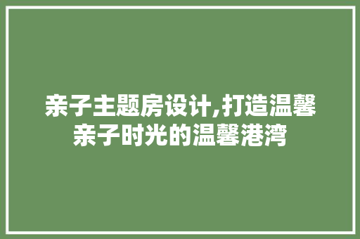 亲子主题房设计,打造温馨亲子时光的温馨港湾