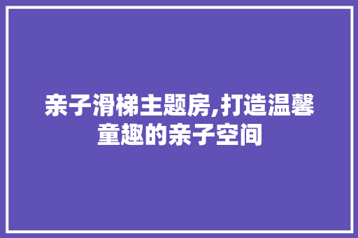 亲子滑梯主题房,打造温馨童趣的亲子空间