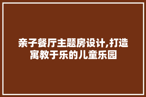 亲子餐厅主题房设计,打造寓教于乐的儿童乐园