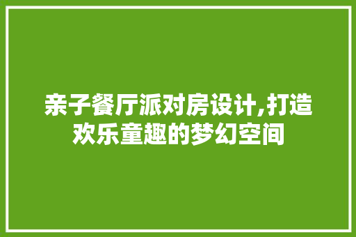 亲子餐厅派对房设计,打造欢乐童趣的梦幻空间