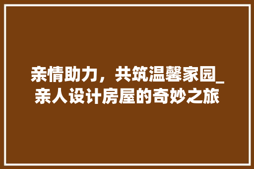 亲情助力，共筑温馨家园_亲人设计房屋的奇妙之旅