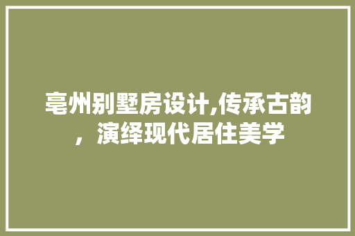 亳州别墅房设计,传承古韵，演绎现代居住美学