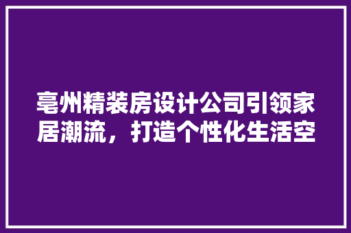 亳州精装房设计公司引领家居潮流，打造个性化生活空间