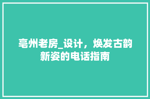 亳州老房_设计，焕发古韵新姿的电话指南