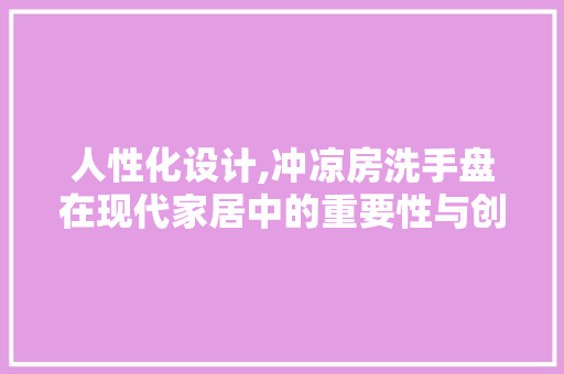 人性化设计,冲凉房洗手盘在现代家居中的重要性与创新思路