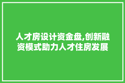 人才房设计资金盘,创新融资模式助力人才住房发展