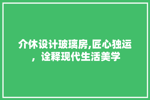 介休设计玻璃房,匠心独运，诠释现代生活美学