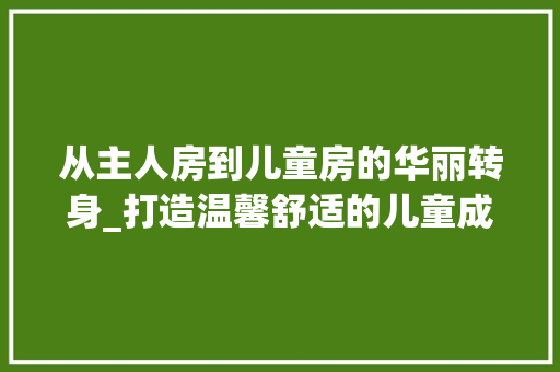 从主人房到儿童房的华丽转身_打造温馨舒适的儿童成长空间