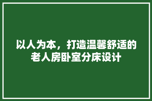 以人为本，打造温馨舒适的老人房卧室分床设计