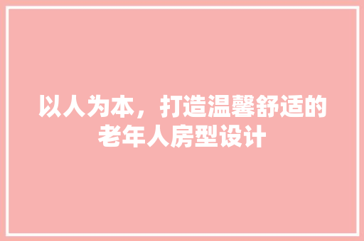 以人为本，打造温馨舒适的老年人房型设计