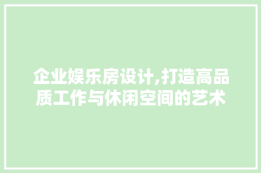 企业娱乐房设计,打造高品质工作与休闲空间的艺术