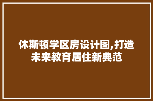 休斯顿学区房设计图,打造未来教育居住新典范