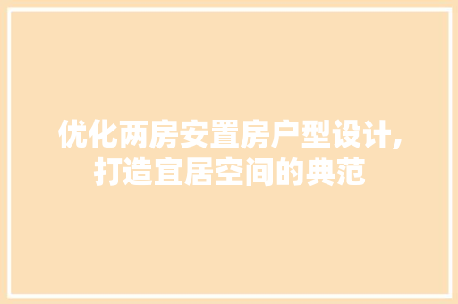 优化两房安置房户型设计,打造宜居空间的典范