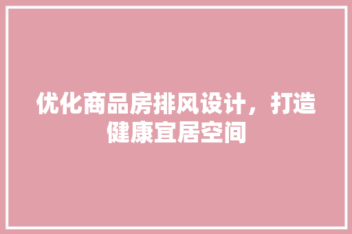优化商品房排风设计，打造健康宜居空间