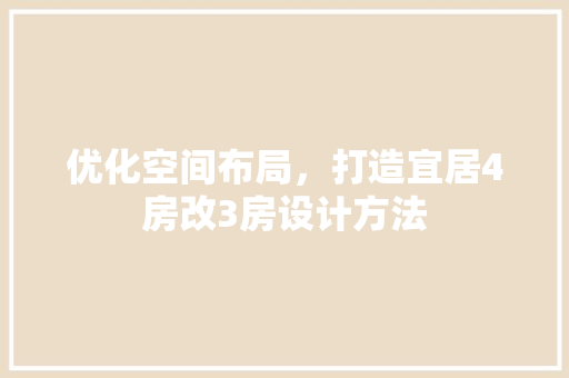 优化空间布局，打造宜居4房改3房设计方法