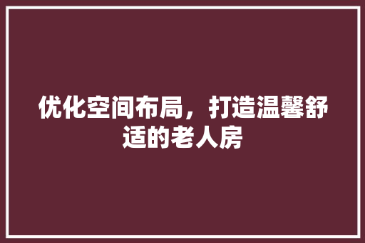 优化空间布局，打造温馨舒适的老人房