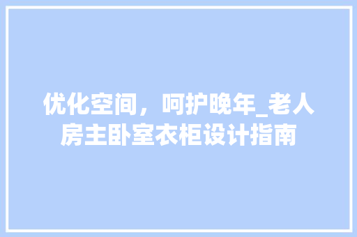 优化空间，呵护晚年_老人房主卧室衣柜设计指南