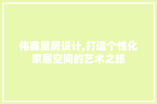 伟鑫量房设计,打造个性化家居空间的艺术之旅