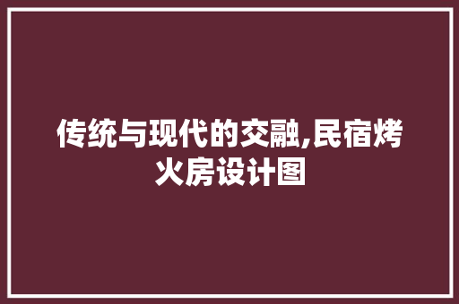 传统与现代的交融,民宿烤火房设计图