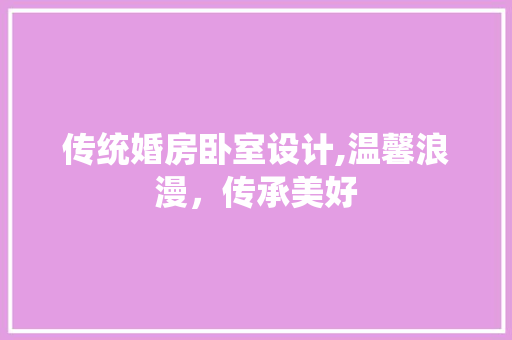 传统婚房卧室设计,温馨浪漫，传承美好