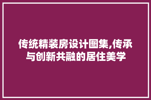 传统精装房设计图集,传承与创新共融的居住美学