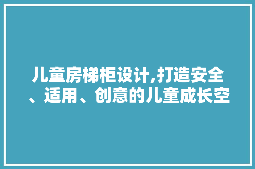 儿童房梯柜设计,打造安全、适用、创意的儿童成长空间
