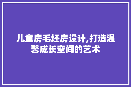 儿童房毛坯房设计,打造温馨成长空间的艺术