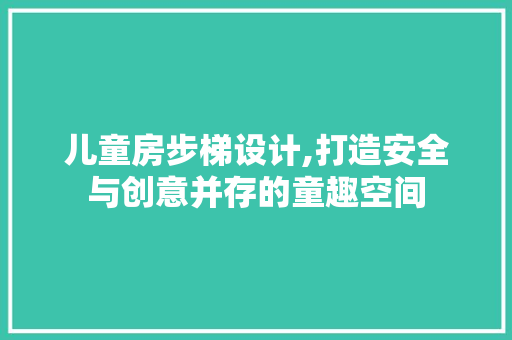 儿童房步梯设计,打造安全与创意并存的童趣空间