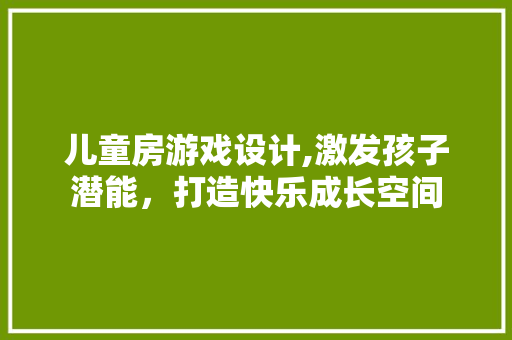 儿童房游戏设计,激发孩子潜能，打造快乐成长空间