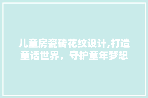 儿童房瓷砖花纹设计,打造童话世界，守护童年梦想