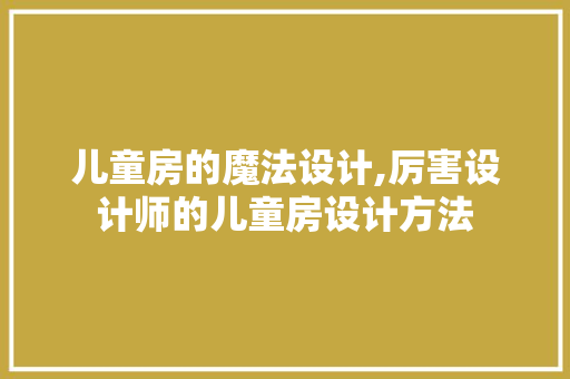 儿童房的魔法设计,厉害设计师的儿童房设计方法