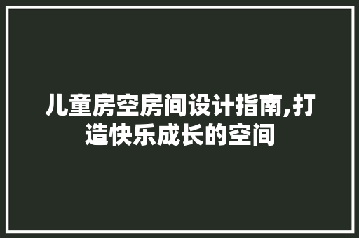 儿童房空房间设计指南,打造快乐成长的空间
