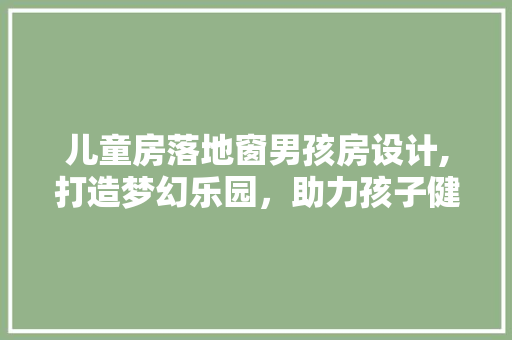 儿童房落地窗男孩房设计,打造梦幻乐园，助力孩子健康成长