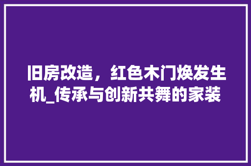 旧房改造，红色木门焕发生机_传承与创新共舞的家装艺术