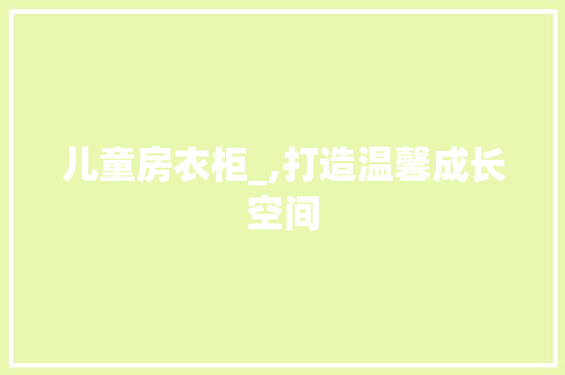 儿童房衣柜_,打造温馨成长空间