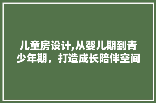 儿童房设计,从婴儿期到青少年期，打造成长陪伴空间