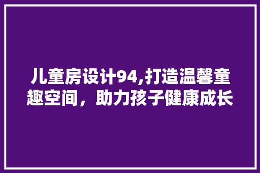 儿童房设计94,打造温馨童趣空间，助力孩子健康成长