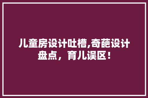 儿童房设计吐槽,奇葩设计盘点，育儿误区！