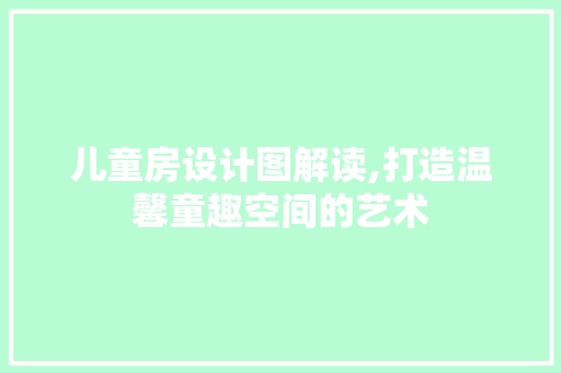 儿童房设计图解读,打造温馨童趣空间的艺术