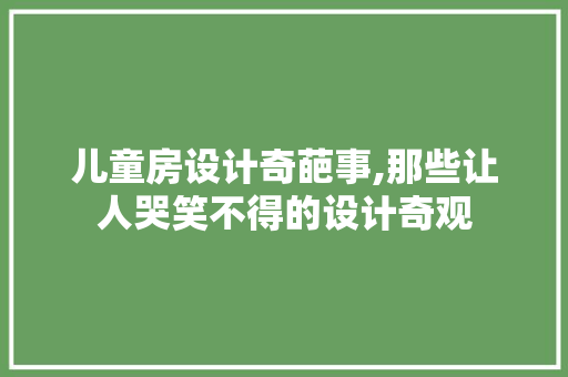 儿童房设计奇葩事,那些让人哭笑不得的设计奇观