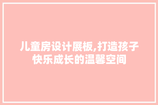 儿童房设计展板,打造孩子快乐成长的温馨空间