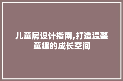 儿童房设计指南,打造温馨童趣的成长空间