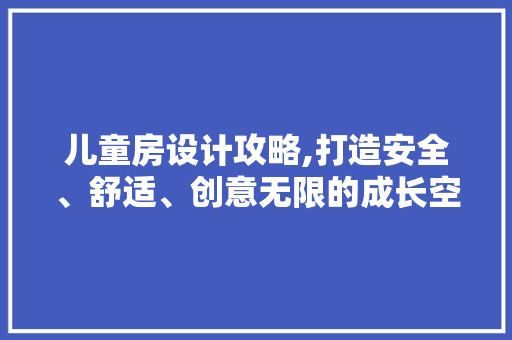 儿童房设计攻略,打造安全、舒适、创意无限的成长空间