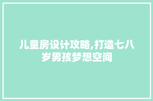 儿童房设计攻略,打造七八岁男孩梦想空间