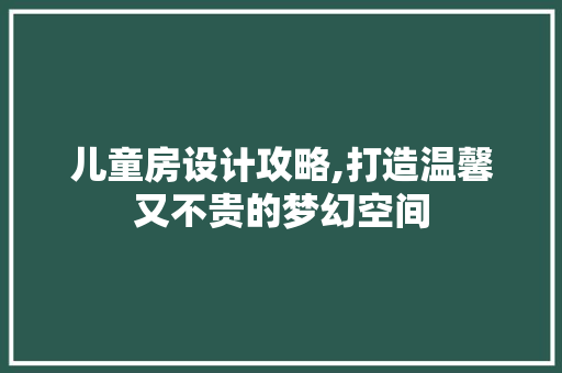 儿童房设计攻略,打造温馨又不贵的梦幻空间