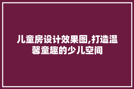 儿童房设计效果图,打造温馨童趣的少儿空间