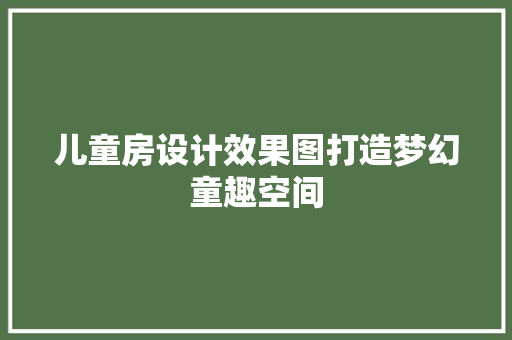 儿童房设计效果图打造梦幻童趣空间